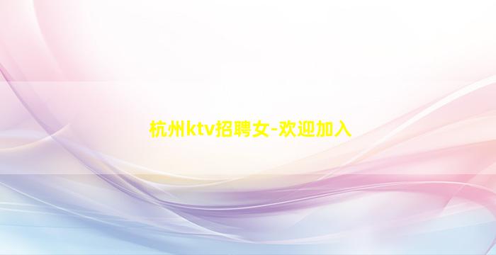 杭州ktv招聘女-欢迎加入