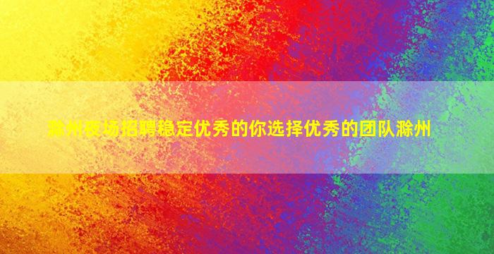 滁州夜场招聘稳定优秀的你选择优秀的团队滁州