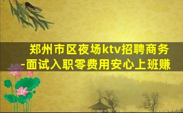郑州市区夜场ktv招聘商务-面试入职零费用安心上班赚