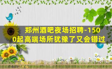郑州酒吧夜场招聘-1500起高端场所犹豫了又会错过